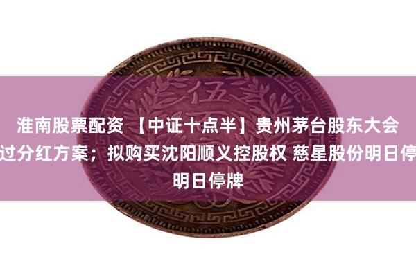 淮南股票配资 【中证十点半】贵州茅台股东大会通过分红方案；拟购买沈阳顺义控股权 慈星股份明日停牌