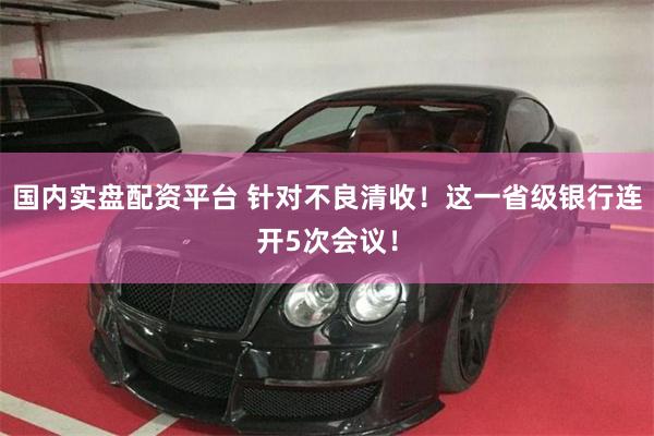 国内实盘配资平台 针对不良清收！这一省级银行连开5次会议！