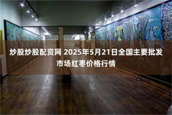 炒股炒股配资网 2025年5月21日全国主要批发市场红枣价格行情