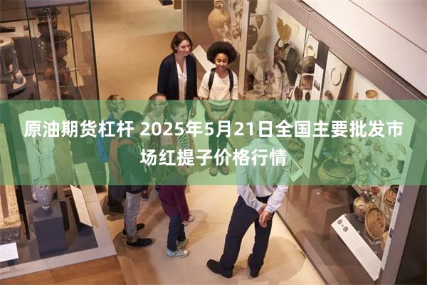 原油期货杠杆 2025年5月21日全国主要批发市场红提子价格行情