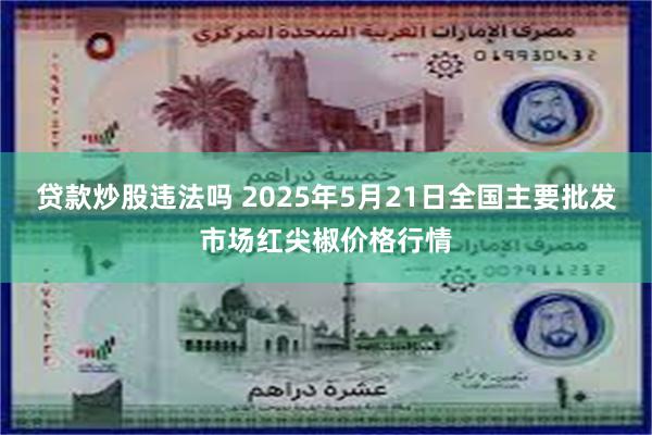 贷款炒股违法吗 2025年5月21日全国主要批发市场红尖椒价格行情