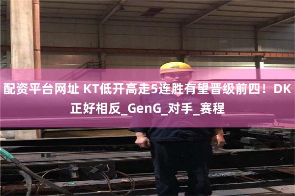 配资平台网址 KT低开高走5连胜有望晋级前四！DK正好相反_GenG_对手_赛程