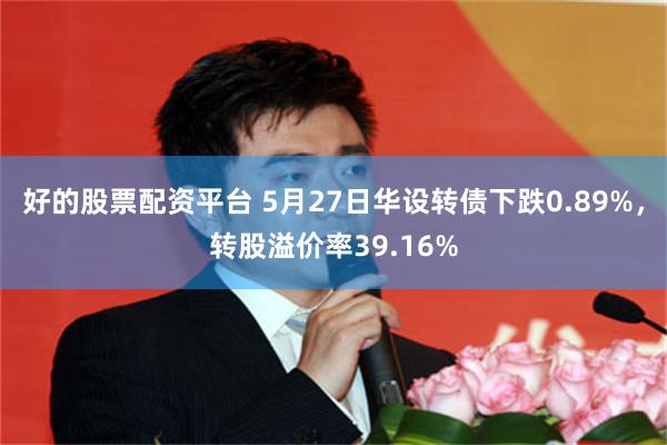 好的股票配资平台 5月27日华设转债下跌0.89%，转股溢价率39.16%