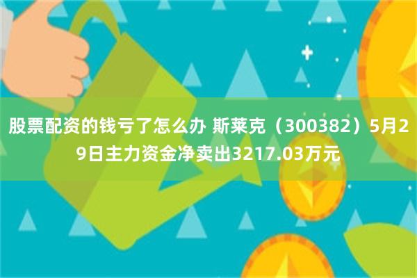 股票配资的钱亏了怎么办 斯莱克（300382）5月29日主力资金净卖出3217.03万元