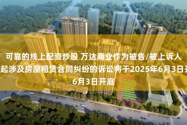 可靠的线上配资炒股 万达商业作为被告/被上诉人的1起涉及房屋租赁合同纠纷的诉讼将于2025年6月3日开庭