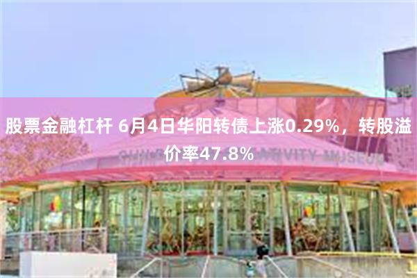 股票金融杠杆 6月4日华阳转债上涨0.29%，转股溢价率47.8%