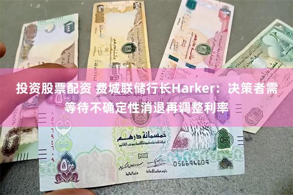 投资股票配资 费城联储行长Harker：决策者需等待不确定性消退再调整利率