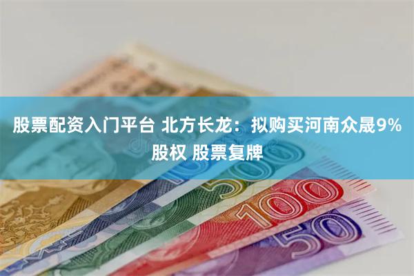 股票配资入门平台 北方长龙：拟购买河南众晟9%股权 股票复牌