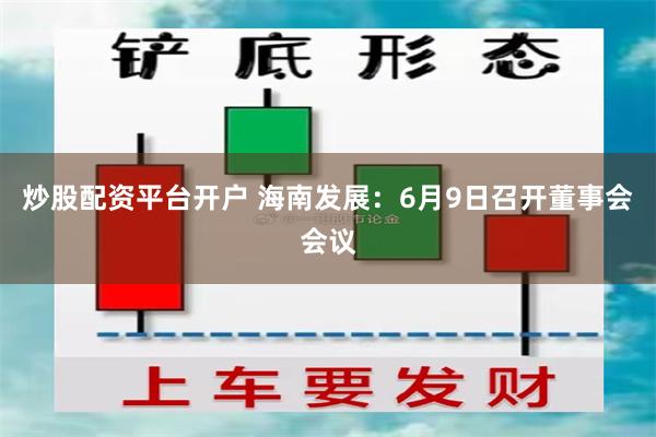 炒股配资平台开户 海南发展：6月9日召开董事会会议