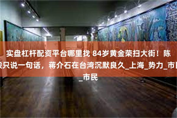 实盘杠杆配资平台哪里找 84岁黄金荣扫大街！陈毅只说一句话，蒋介石在台湾沉默良久_上海_势力_市民