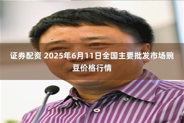 证券配资 2025年6月11日全国主要批发市场豌豆价格行情