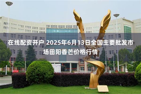 在线配资开户 2025年6月13日全国主要批发市场田阳香芒价格行情