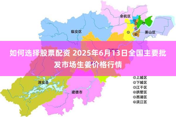 如何选择股票配资 2025年6月13日全国主要批发市场生姜价格行情