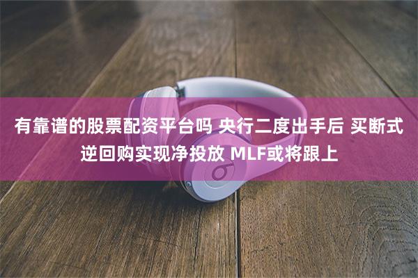 有靠谱的股票配资平台吗 央行二度出手后 买断式逆回购实现净投放 MLF或将跟上
