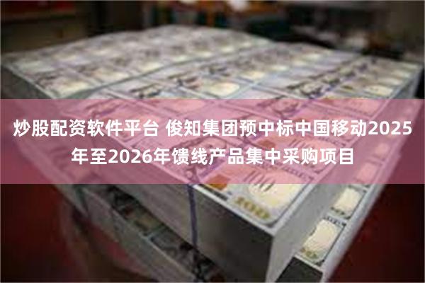 炒股配资软件平台 俊知集团预中标中国移动2025年至2026年馈线产品集中采购项目