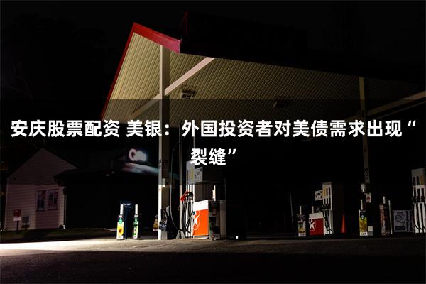 安庆股票配资 美银：外国投资者对美债需求出现“裂缝”