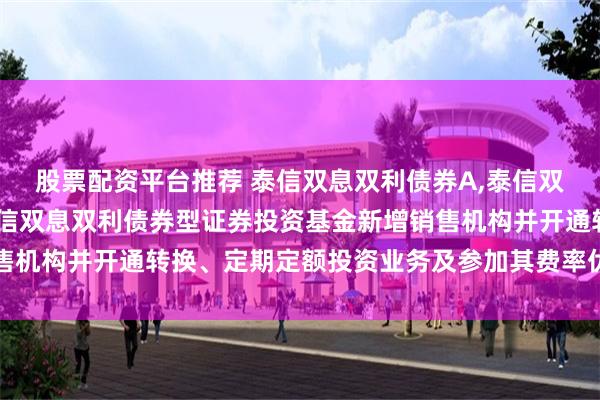 股票配资平台推荐 泰信双息双利债券A,泰信双息双利债券C: 关于泰信双息双利债券型证券投资基金新增销售机构并开通转换、定期定额投资业务及参加其费率优惠活动的公告