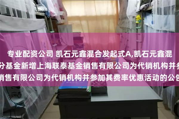 专业配资公司 凯石元鑫混合发起式A,凯石元鑫混合发起式C: 关于旗下部分基金新增上海联泰基金销售有限公司为代销机构并参加其费率优惠活动的公告