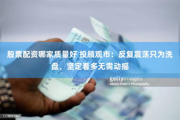 股票配资哪家质量好 投顾观市：反复震荡只为洗盘，坚定看多无需动摇