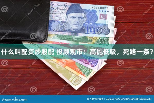 什么叫配资炒股配 投顾观市：高抛低吸，死路一条？