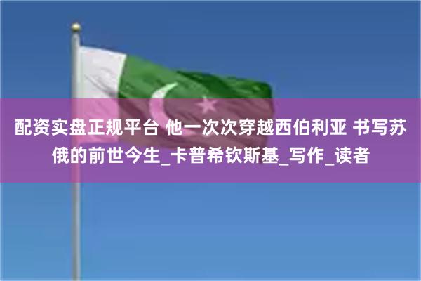配资实盘正规平台 他一次次穿越西伯利亚 书写苏俄的前世今生_卡普希钦斯基_写作_读者