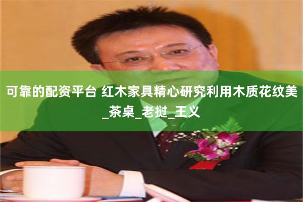 可靠的配资平台 红木家具精心研究利用木质花纹美_茶桌_老挝_王义