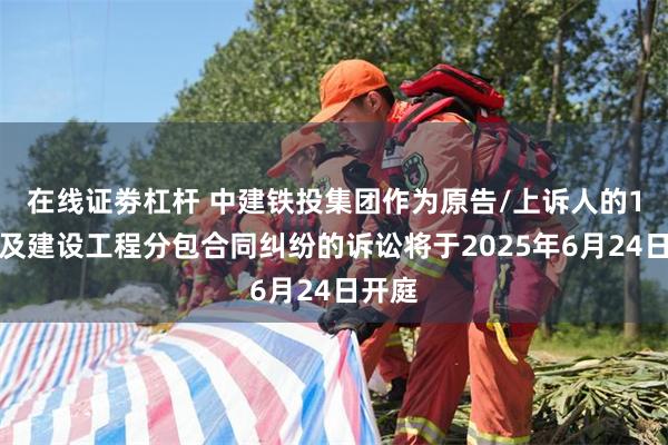 在线证劵杠杆 中建铁投集团作为原告/上诉人的1起涉及建设工程分包合同纠纷的诉讼将于2025年6月24日开庭