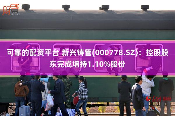 可靠的配资平台 新兴铸管(000778.SZ)：控股股东完成增持1.10%股份