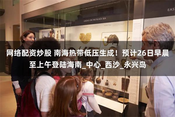 网络配资炒股 南海热带低压生成！预计26日早晨至上午登陆海南_中心_西沙_永兴岛