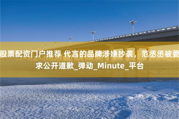 股票配资门户推荐 代言的品牌涉嫌抄袭，范丞丞被要求公开道歉_弹动_Minute_平台