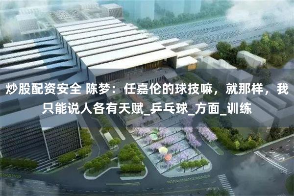 炒股配资安全 陈梦：任嘉伦的球技嘛，就那样，我只能说人各有天赋_乒乓球_方面_训练