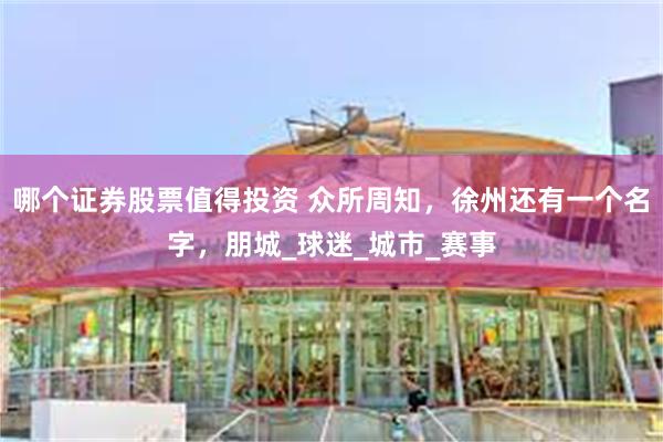 哪个证券股票值得投资 众所周知，徐州还有一个名字，朋城_球迷_城市_赛事