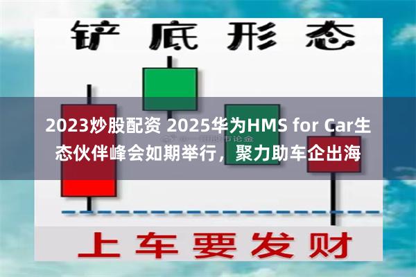 2023炒股配资 2025华为HMS for Car生态伙伴峰会如期举行，聚力助车企出海