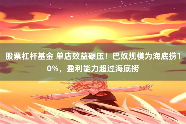 股票杠杆基金 单店效益碾压！巴奴规模为海底捞10%，盈利能力超过海底捞