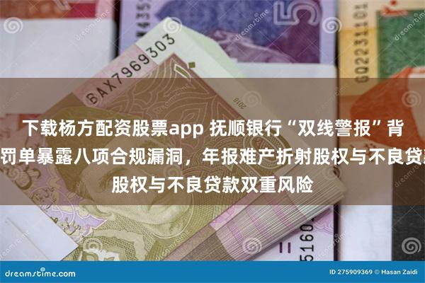 下载杨方配资股票app 抚顺银行“双线警报”背后：184万罚单暴露八项合规漏洞，年报难产折射股权与不良贷款双重风险