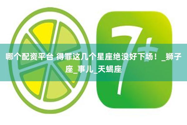 哪个配资平台 得罪这几个星座绝没好下场！_狮子座_事儿_天蝎座