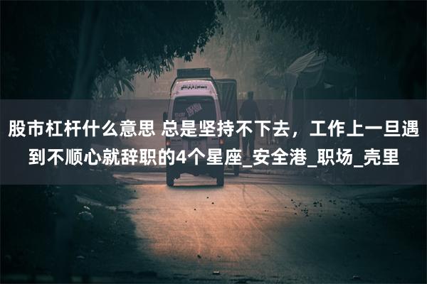 股市杠杆什么意思 总是坚持不下去，工作上一旦遇到不顺心就辞职的4个星座_安全港_职场_壳里