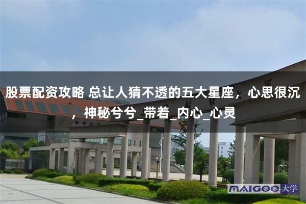 股票配资攻略 总让人猜不透的五大星座，心思很沉，神秘兮兮_带着_内心_心灵