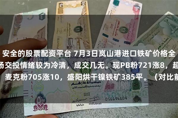 安全的股票配资平台 7月3日岚山港进口铁矿价格全天累计上涨7-10。市场交投情绪较为冷清，成交几无。现PB粉721涨8，超特粉610涨7，麦克粉705涨10，盛阳烘干镍铁矿385平。（对比前一工作日晚间价格；单位：元/湿吨 )