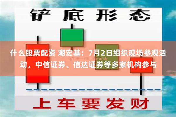 什么股票配资 潮宏基：7月2日组织现场参观活动，中信证券、信达证券等多家机构参与
