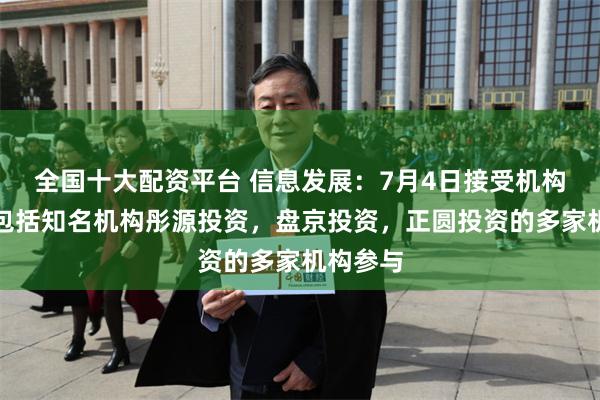 全国十大配资平台 信息发展：7月4日接受机构调研，包括知名机构彤源投资，盘京投资，正圆投资的多家机构参与