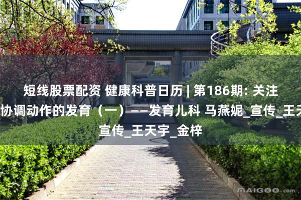 短线股票配资 健康科普日历 | 第186期: 关注孩子双手协调动作的发育(一)——发育儿科 马燕妮_宣传_王天宇_金梓