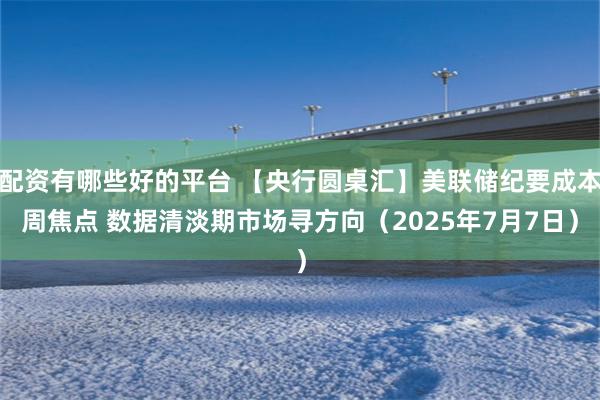 配资有哪些好的平台 【央行圆桌汇】美联储纪要成本周焦点 数据清淡期市场寻方向（2025年7月7日）