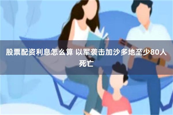 股票配资利息怎么算 以军袭击加沙多地至少80人死亡