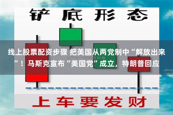 线上股票配资步骤 把美国从两党制中“解放出来”！马斯克宣布“美国党”成立，特朗普回应