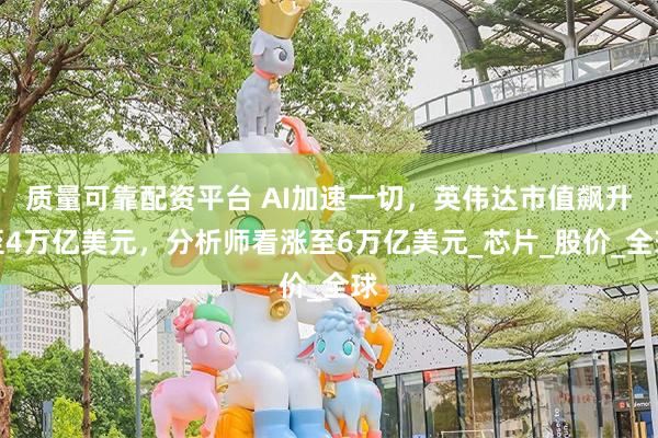 质量可靠配资平台 AI加速一切，英伟达市值飙升至4万亿美元，分析师看涨至6万亿美元_芯片_股价_全球