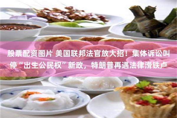 股票配资图片 美国联邦法官放大招！集体诉讼叫停“出生公民权”新政，特朗普再遇法律滑铁卢