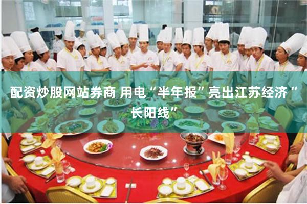 配资炒股网站券商 用电“半年报”亮出江苏经济“长阳线”