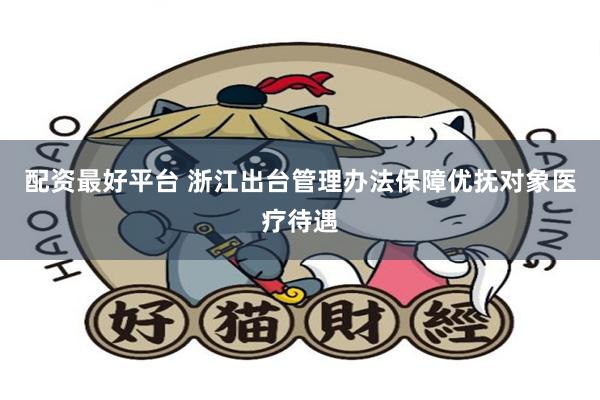 配资最好平台 浙江出台管理办法保障优抚对象医疗待遇