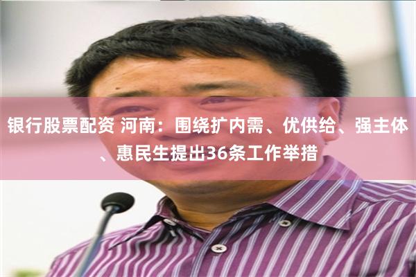 银行股票配资 河南：围绕扩内需、优供给、强主体、惠民生提出36条工作举措